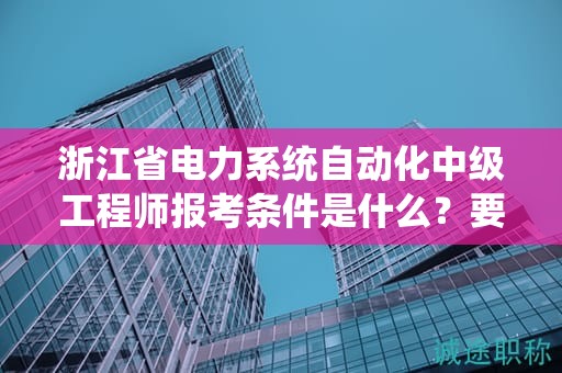 浙江省电力系统自动化中级工程师报考条件是什么？要求有哪些？