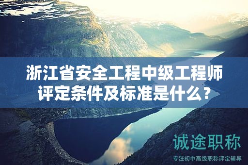 浙江省安全工程中级工程师评定条件及标准是什么？