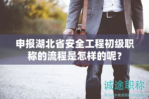 申报湖北省安全工程初级职称的流程是怎样的呢？