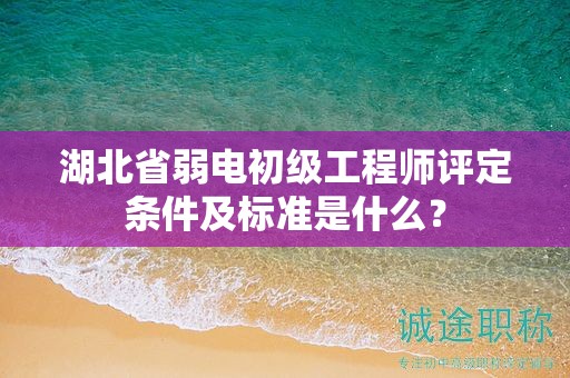 湖北省弱电初级工程师评定条件及标准是什么？