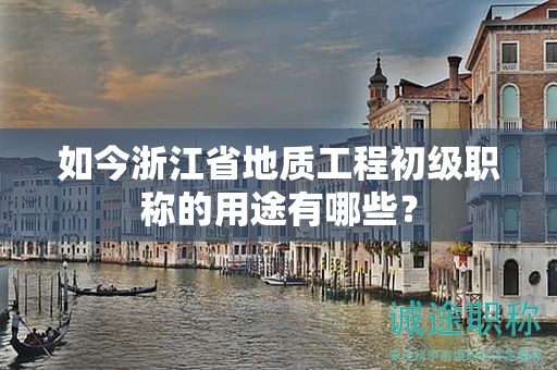 如今浙江省地质工程初级职称的用途有哪些？