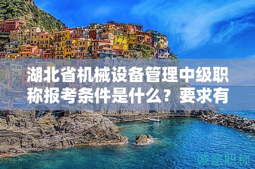 湖北省机械设备管理中级职称报考条件是什么？要求有哪些？