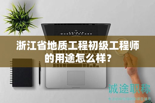 浙江省地质工程初级工程师的用途怎么样？