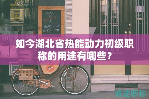 如今湖北省热能动力初级职称的用途有哪些？