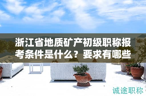 浙江省地质矿产初级职称报考条件是什么？要求有哪些？