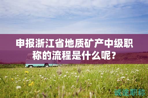 申报浙江省地质矿产中级职称的流程是什么呢？