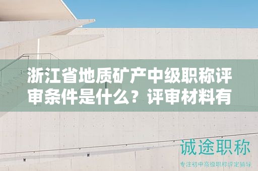 浙江省地质矿产中级职称评审条件是什么？评审材料有哪些？
