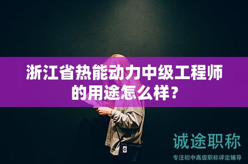 浙江省热能动力中级工程师的用途怎么样？