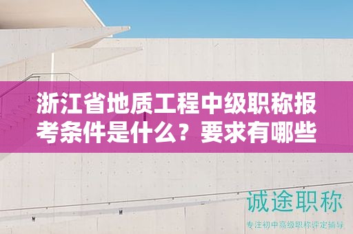 浙江省地质工程中级职称报考条件是什么？要求有哪些？