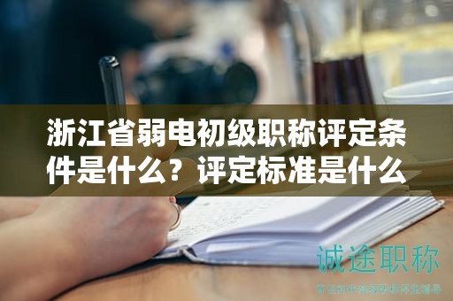 浙江省弱电初级职称评定条件是什么？评定标准是什么？