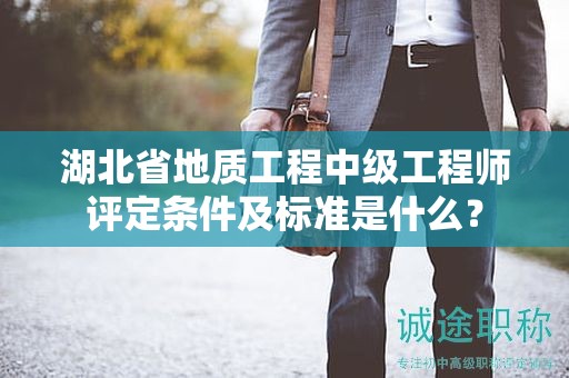 湖北省地质工程中级工程师评定条件及标准是什么？