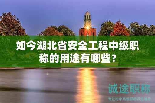 如今湖北省安全工程中级职称的用途有哪些？