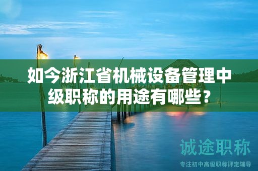 如今浙江省机械设备管理中级职称的用途有哪些？