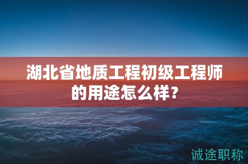 湖北省地质工程初级工程师的用途怎么样？
