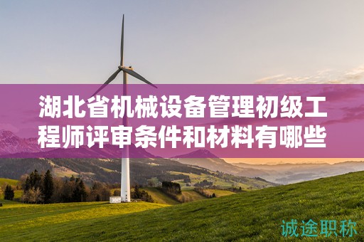 湖北省机械设备管理初级工程师评审条件和材料有哪些？