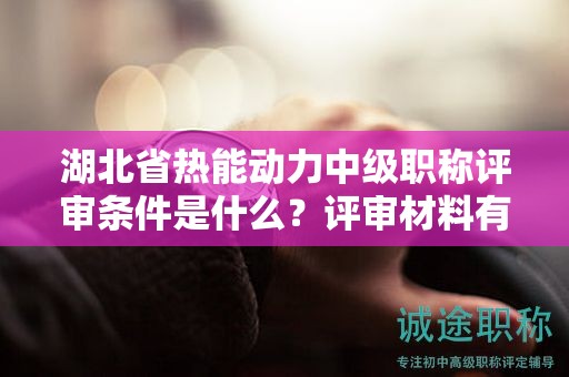 湖北省热能动力中级职称评审条件是什么？评审材料有哪些？