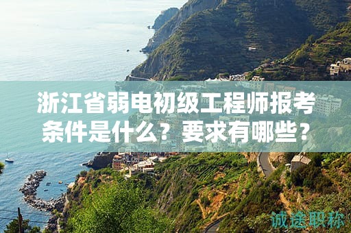 浙江省弱电初级工程师报考条件是什么？要求有哪些？