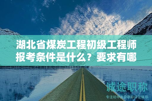 湖北省煤炭工程初级工程师报考条件是什么？要求有哪些？