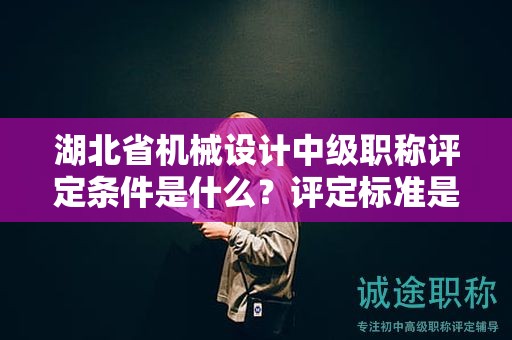 湖北省机械设计中级职称评定条件是什么？评定标准是什么？