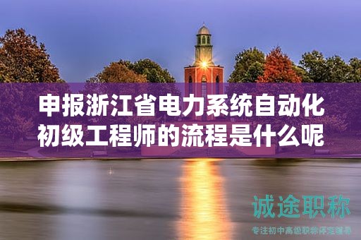 申报浙江省电力系统自动化初级工程师的流程是什么呢？