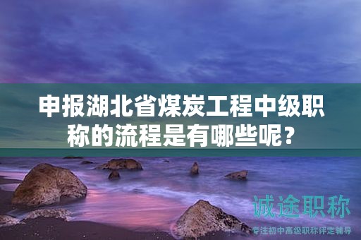 申报湖北省煤炭工程中级职称的流程是有哪些呢？