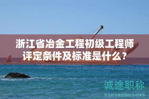 浙江省冶金工程初级工程师评定条件及标准是什么？