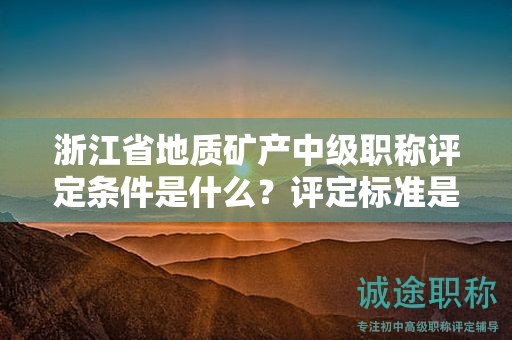 浙江省地质矿产中级职称评定条件是什么？评定标准是什么？