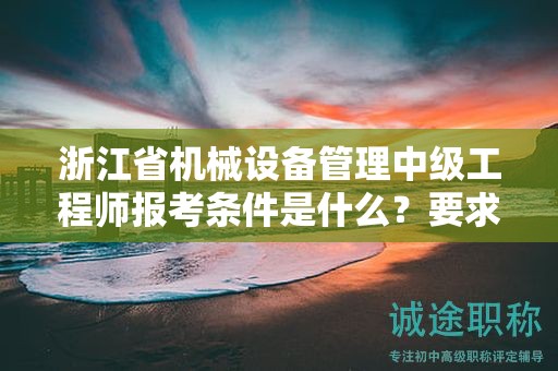 浙江省机械设备管理中级工程师报考条件是什么？要求有哪些？