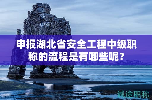 申报湖北省安全工程中级职称的流程是有哪些呢？