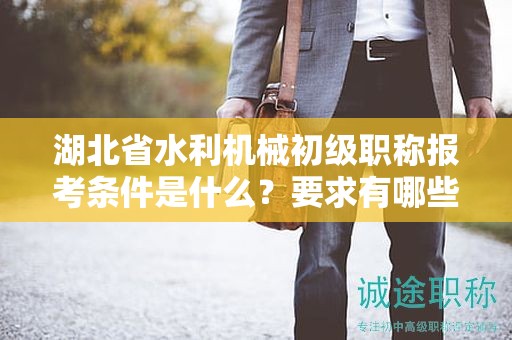 湖北省水利机械初级职称报考条件是什么？要求有哪些？
