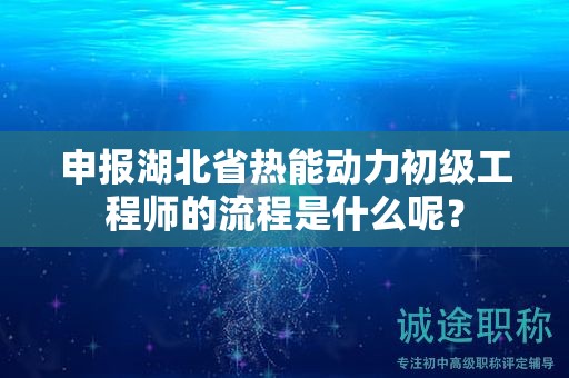 申报湖北省热能动力初级工程师的流程是什么呢？