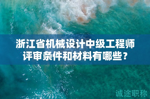 浙江省机械设计中级工程师评审条件和材料有哪些？
