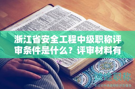 浙江省安全工程中级职称评审条件是什么？评审材料有哪些？