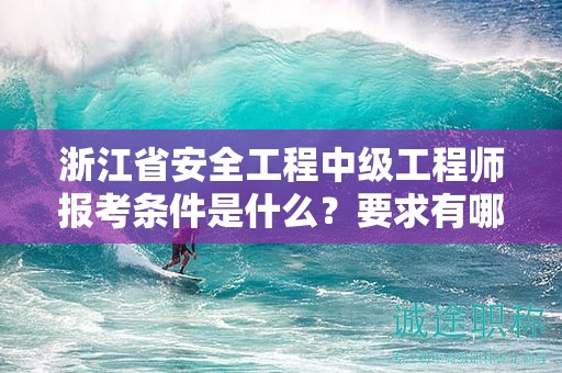 浙江省安全工程中级工程师报考条件是什么？要求有哪些？