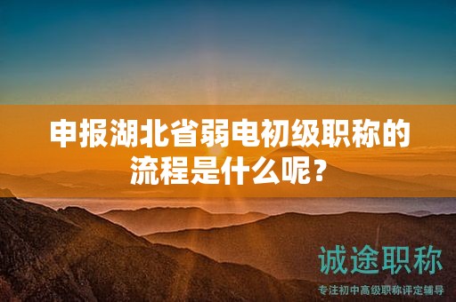 申报湖北省弱电初级职称的流程是什么呢？