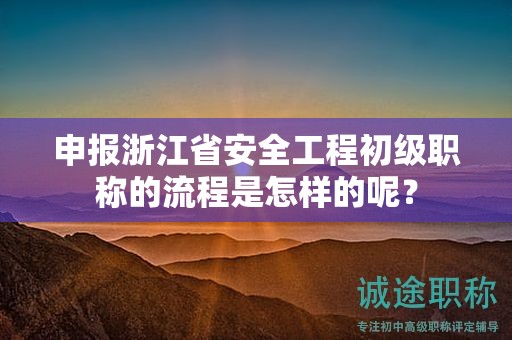 申报浙江省安全工程初级职称的流程是怎样的呢？