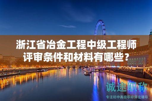 浙江省冶金工程中级工程师评审条件和材料有哪些？