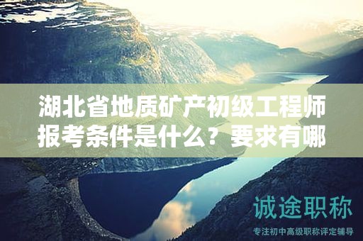 湖北省地质矿产初级工程师报考条件是什么？要求有哪些？