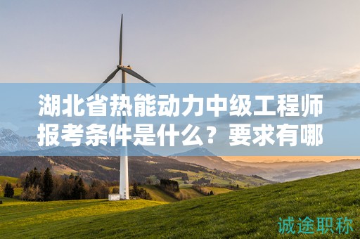 湖北省热能动力中级工程师报考条件是什么？要求有哪些？