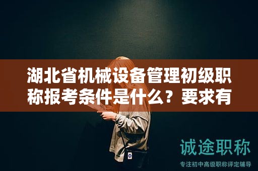 湖北省机械设备管理初级职称报考条件是什么？要求有哪些？