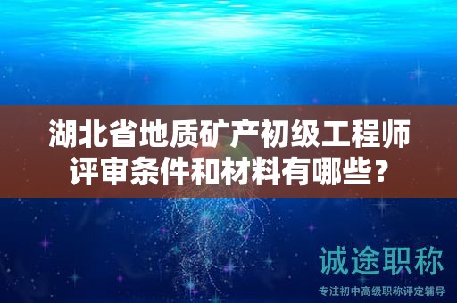 湖北省地质矿产初级工程师评审条件和材料有哪些？