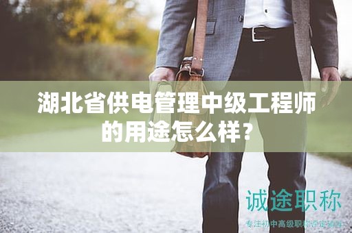 湖北省供电管理中级工程师的用途怎么样？