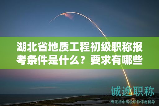 湖北省地质工程初级职称报考条件是什么？要求有哪些？