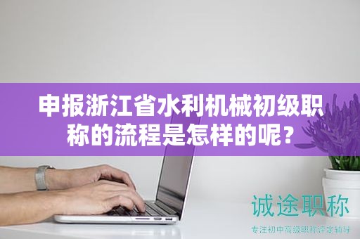 申报浙江省水利机械初级职称的流程是怎样的呢？