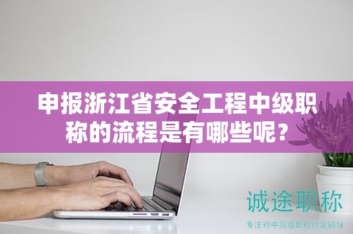 申报浙江省安全工程中级职称的流程是有哪些呢？