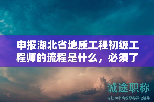 申报湖北省地质工程初级工程师的流程是什么，必须了解
