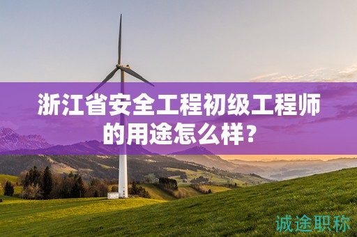 浙江省安全工程初级工程师的用途怎么样？