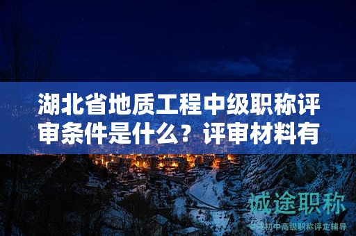 湖北省地质工程中级职称评审条件是什么？评审材料有哪些？