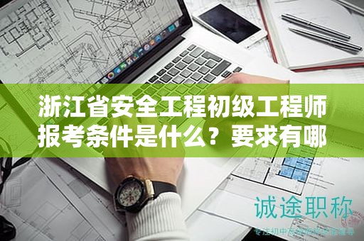 浙江省安全工程初级工程师报考条件是什么？要求有哪些？