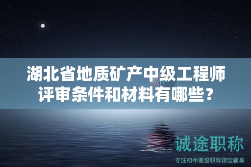 湖北省地质矿产中级工程师评审条件和材料有哪些？